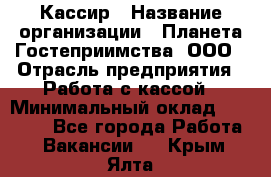 Кассир › Название организации ­ Планета Гостеприимства, ООО › Отрасль предприятия ­ Работа с кассой › Минимальный оклад ­ 15 000 - Все города Работа » Вакансии   . Крым,Ялта